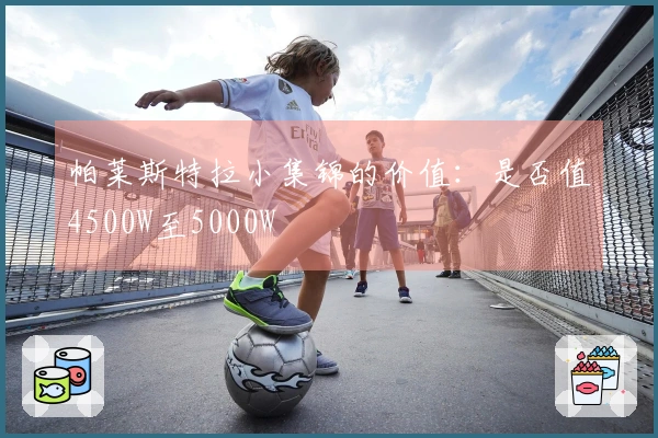 帕莱斯特拉小集锦的价值：是否值4500W至5000W